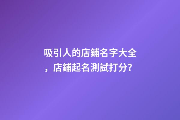 吸引人的店鋪名字大全，店鋪起名測試打分？-第1張-店鋪起名-玄機派